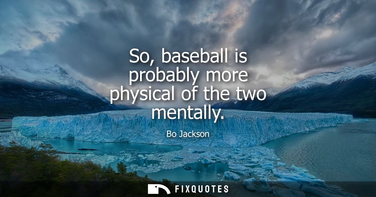 So, baseball is probably more physical of the two mentally
