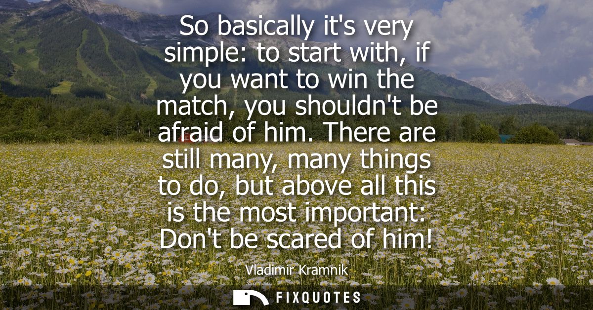 So basically its very simple: to start with, if you want to win the match, you shouldnt be afraid of him.