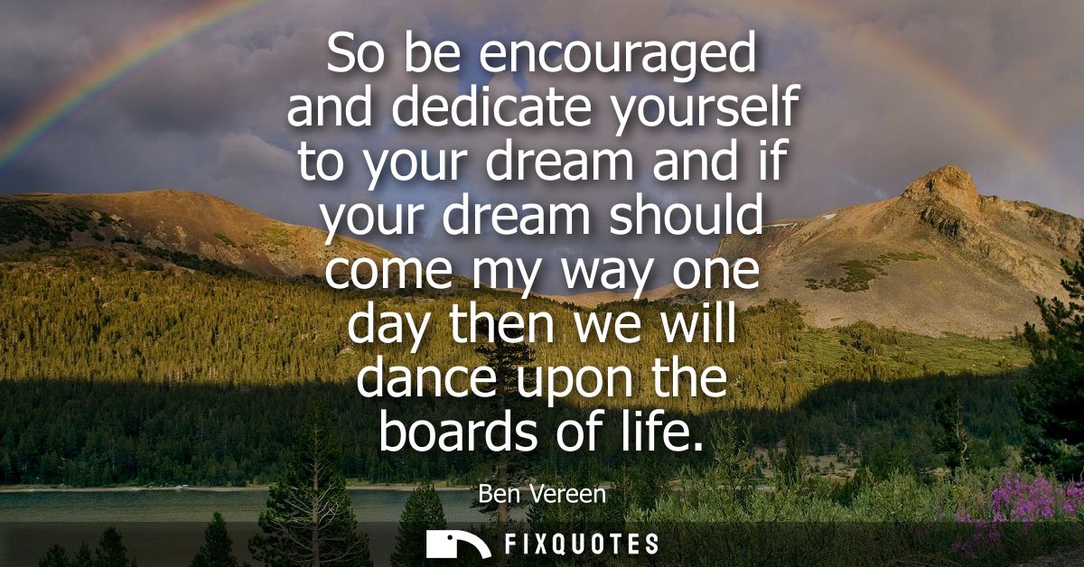 So be encouraged and dedicate yourself to your dream and if your dream should come my way one day then we will dance upo