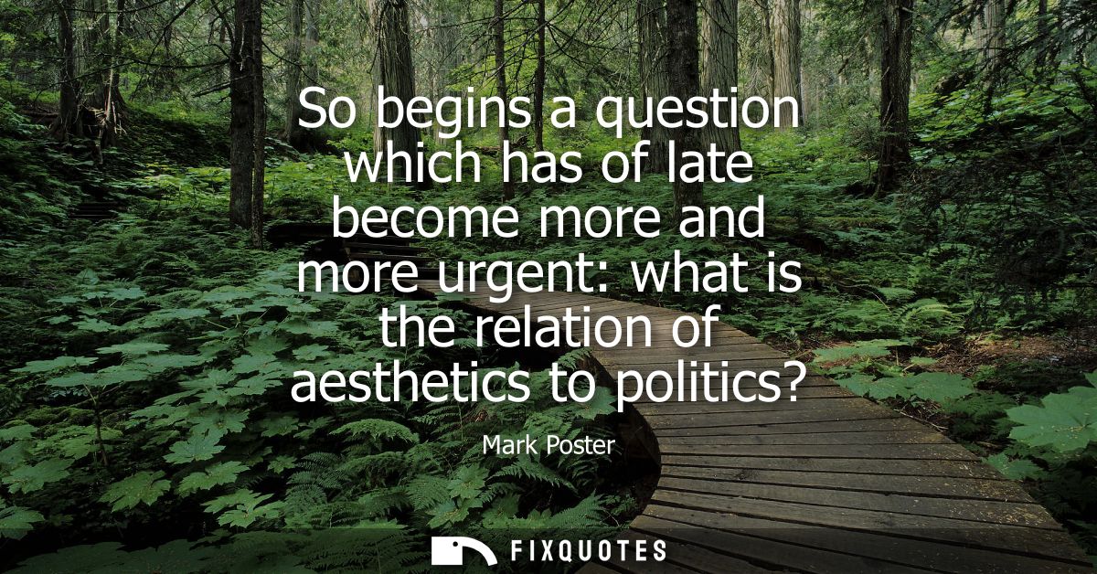 So begins a question which has of late become more and more urgent: what is the relation of aesthetics to politics?