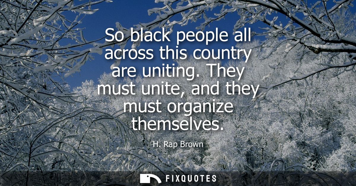 So black people all across this country are uniting. They must unite, and they must organize themselves