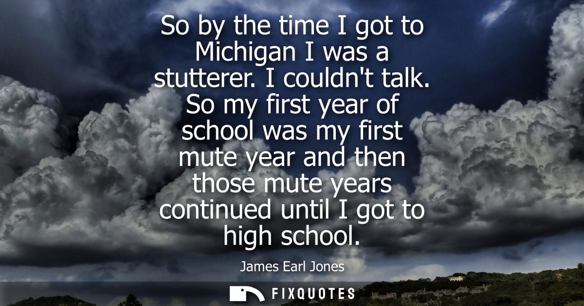 So by the time I got to Michigan I was a stutterer. I couldnt talk. So my first year of school was my first mute year an