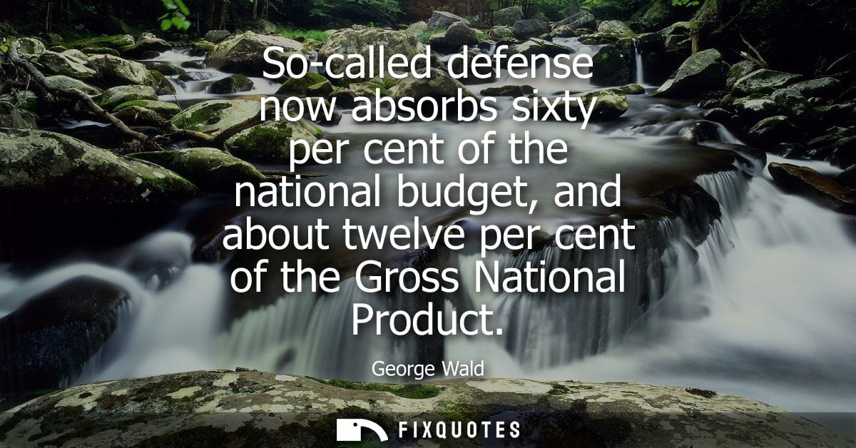 So-called defense now absorbs sixty per cent of the national budget, and about twelve per cent of the Gross National Pro
