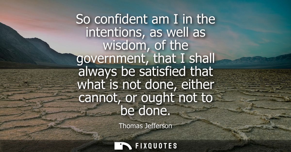 So confident am I in the intentions, as well as wisdom, of the government, that I shall always be satisfied that what is