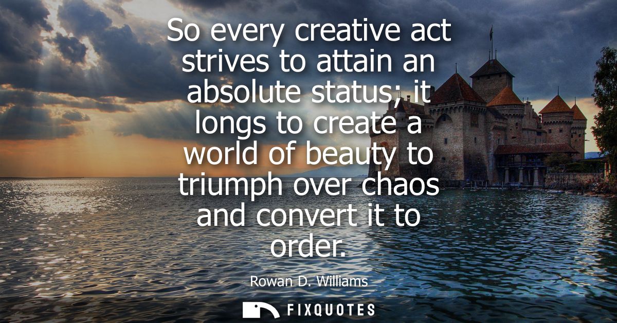 So every creative act strives to attain an absolute status it longs to create a world of beauty to triumph over chaos an