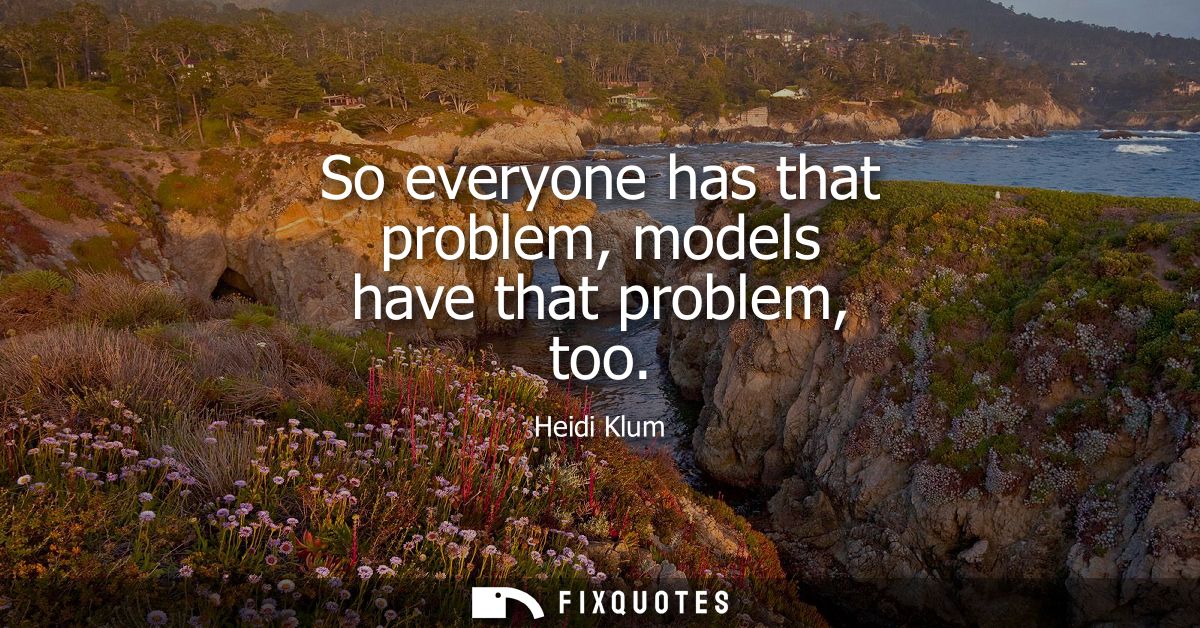 So everyone has that problem, models have that problem, too