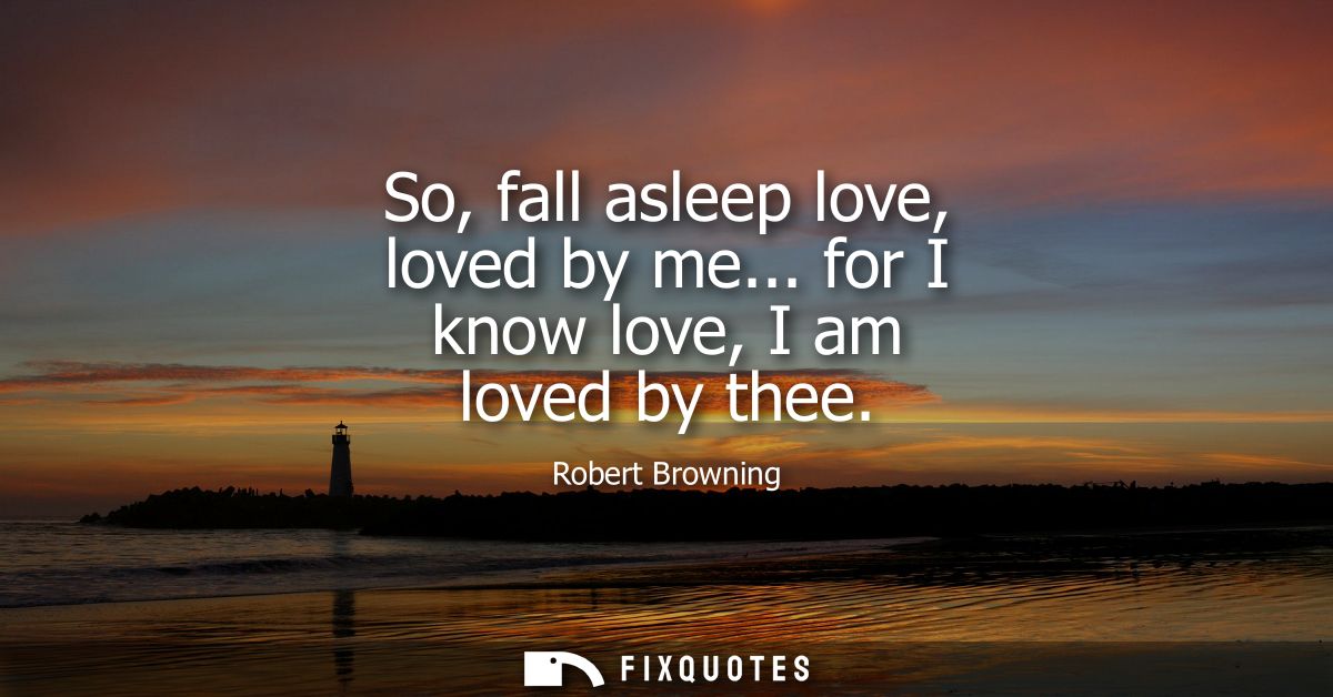 So, fall asleep love, loved by me... for I know love, I am loved by thee