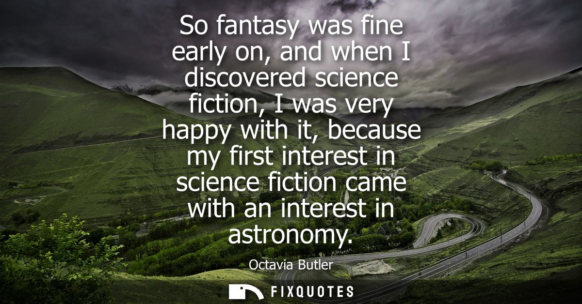 So fantasy was fine early on, and when I discovered science fiction, I was very happy with it, because my first interest
