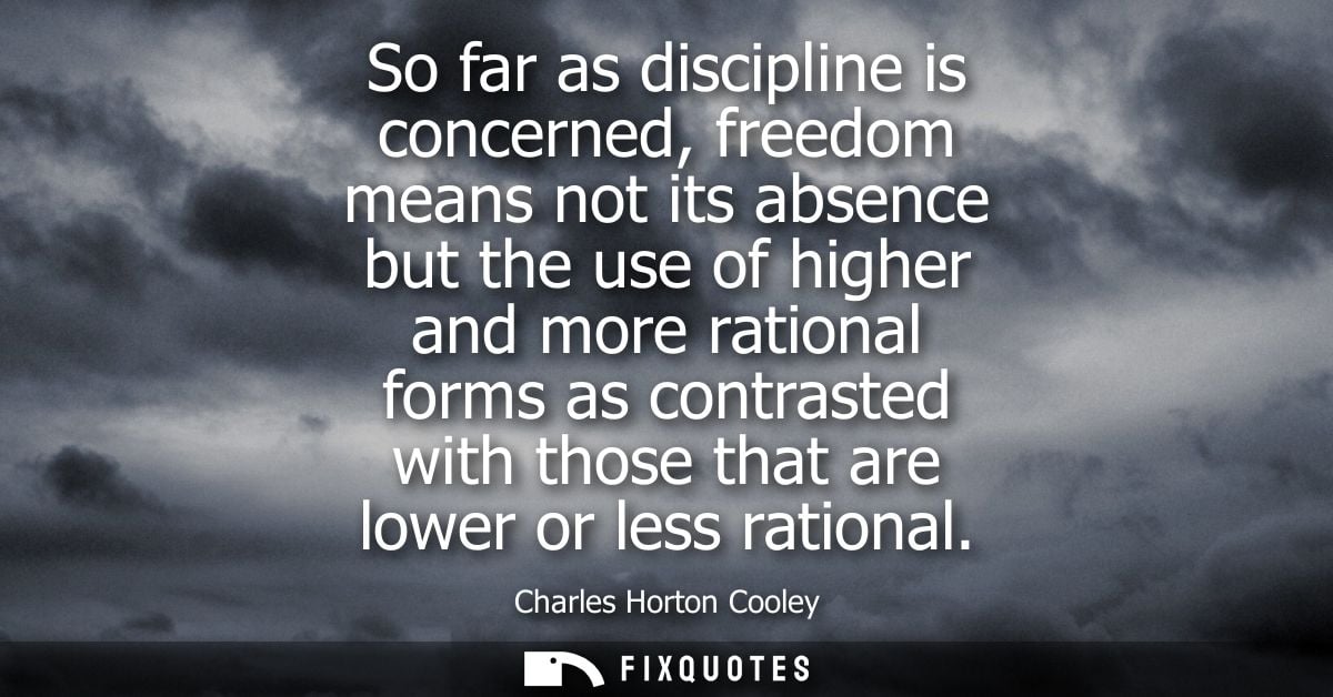 So far as discipline is concerned, freedom means not its absence but the use of higher and more rational forms as contra