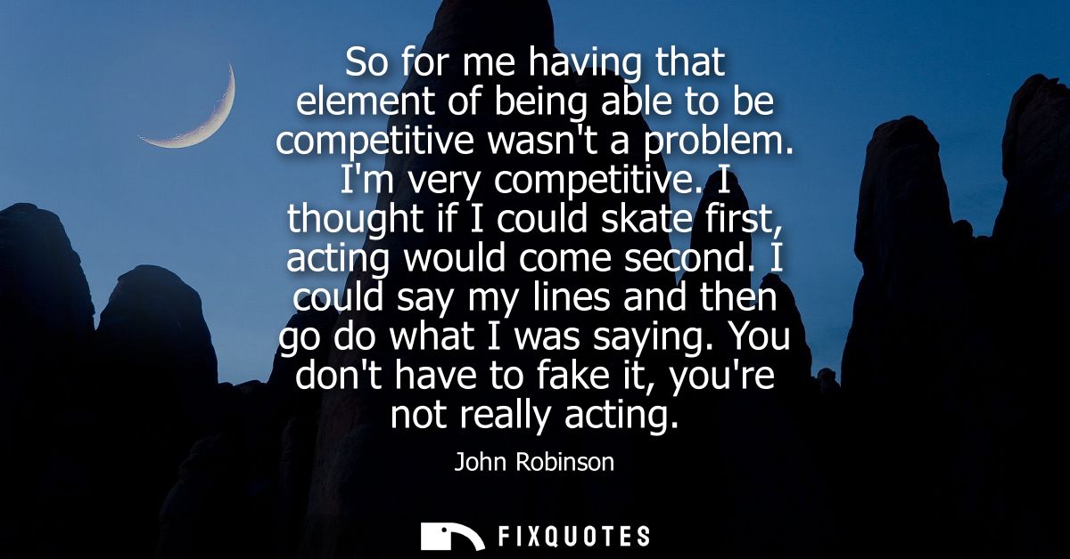 So for me having that element of being able to be competitive wasnt a problem. Im very competitive. I thought if I could