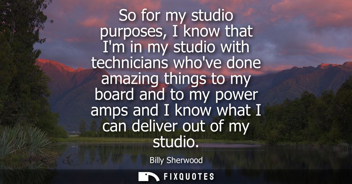 So for my studio purposes, I know that Im in my studio with technicians whove done amazing things to my board and to my 