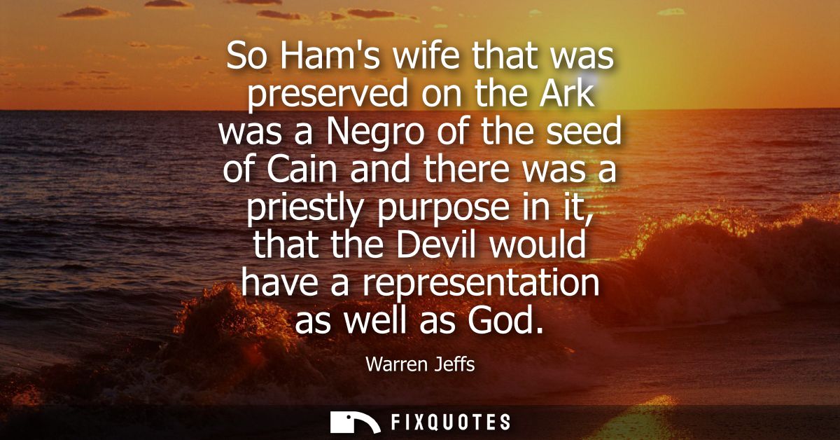So Hams wife that was preserved on the Ark was a Negro of the seed of Cain and there was a priestly purpose in it, that 