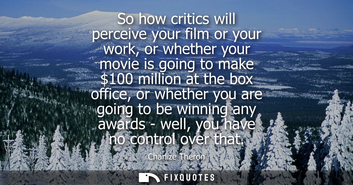 So how critics will perceive your film or your work, or whether your movie is going to make 100 million at the box offic