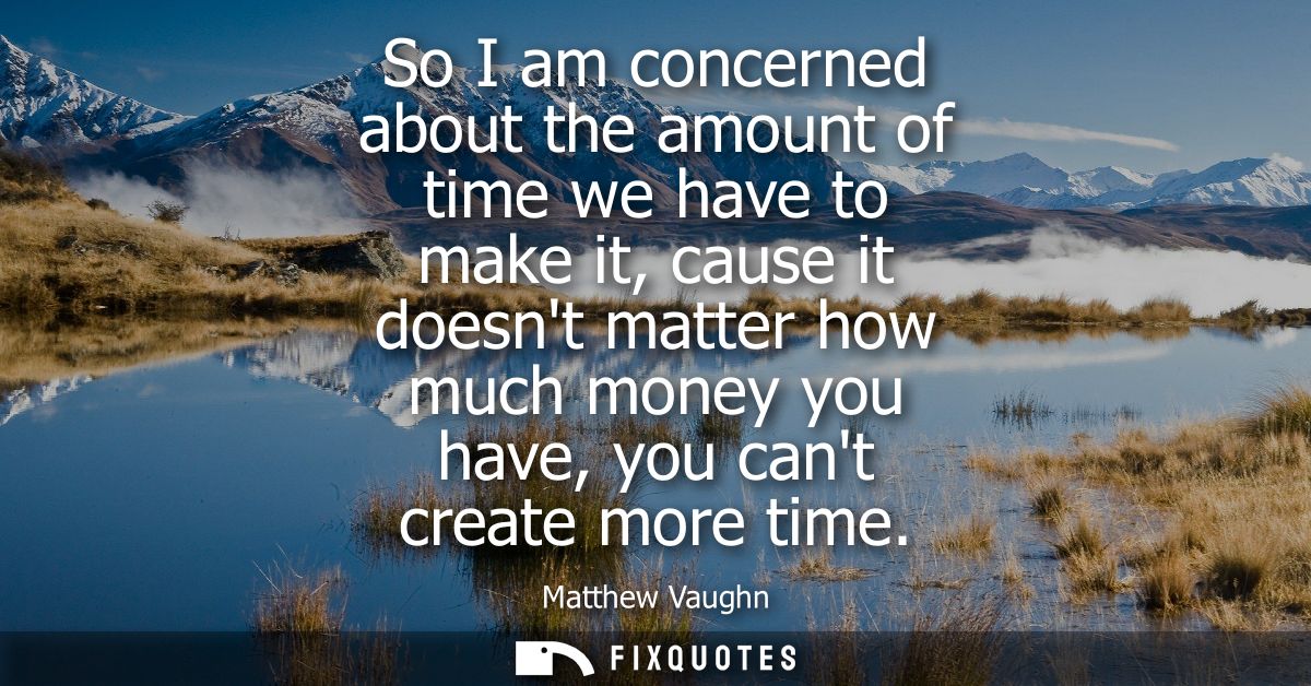 So I am concerned about the amount of time we have to make it, cause it doesnt matter how much money you have, you cant 