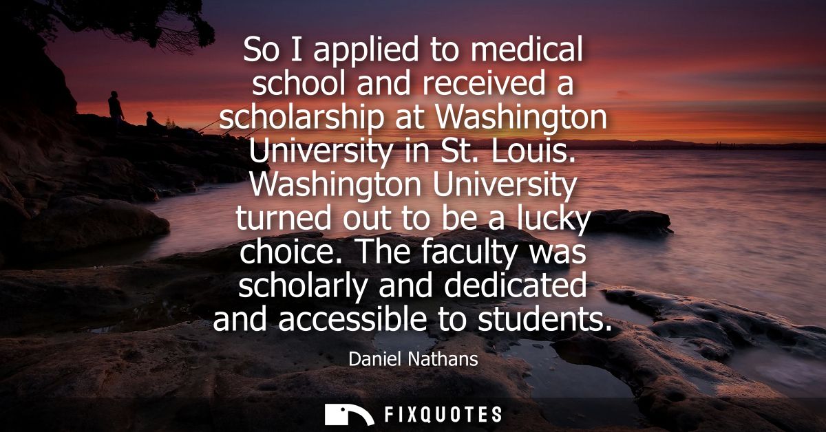 So I applied to medical school and received a scholarship at Washington University in St. Louis. Washington University t
