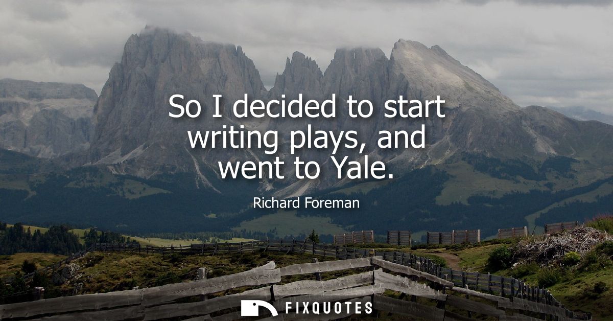 So I decided to start writing plays, and went to Yale