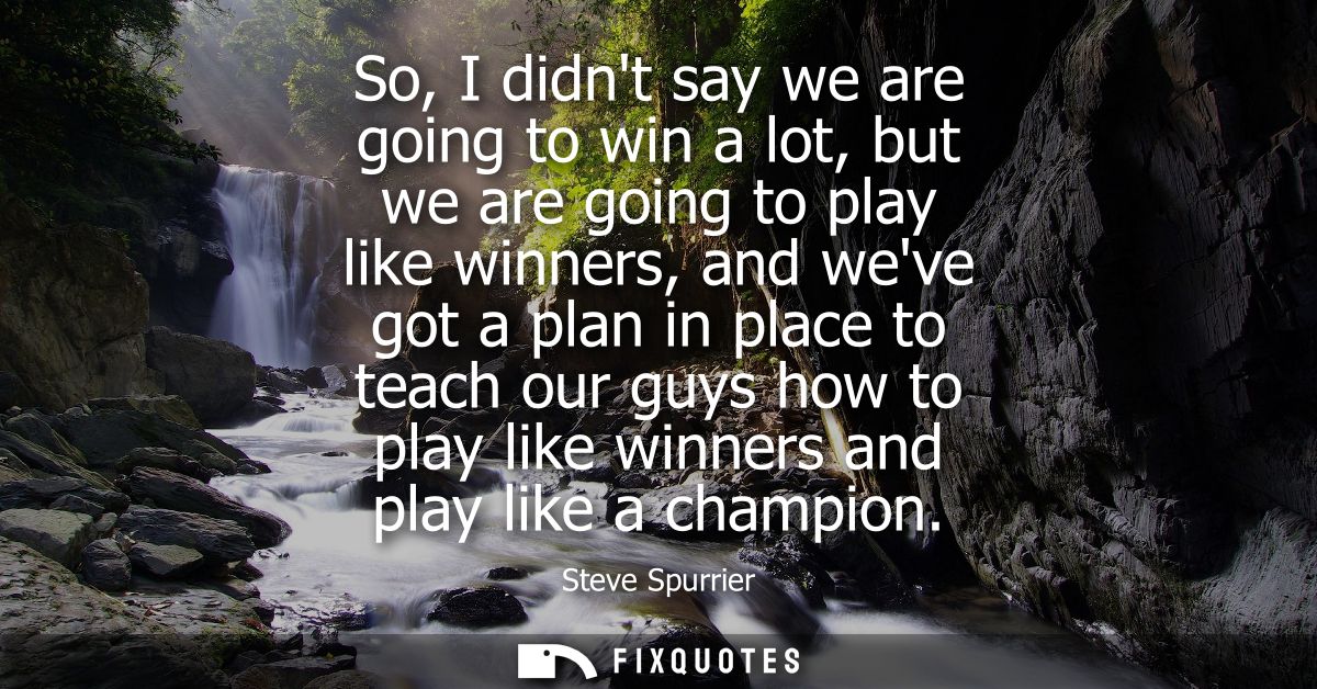 So, I didnt say we are going to win a lot, but we are going to play like winners, and weve got a plan in place to teach 