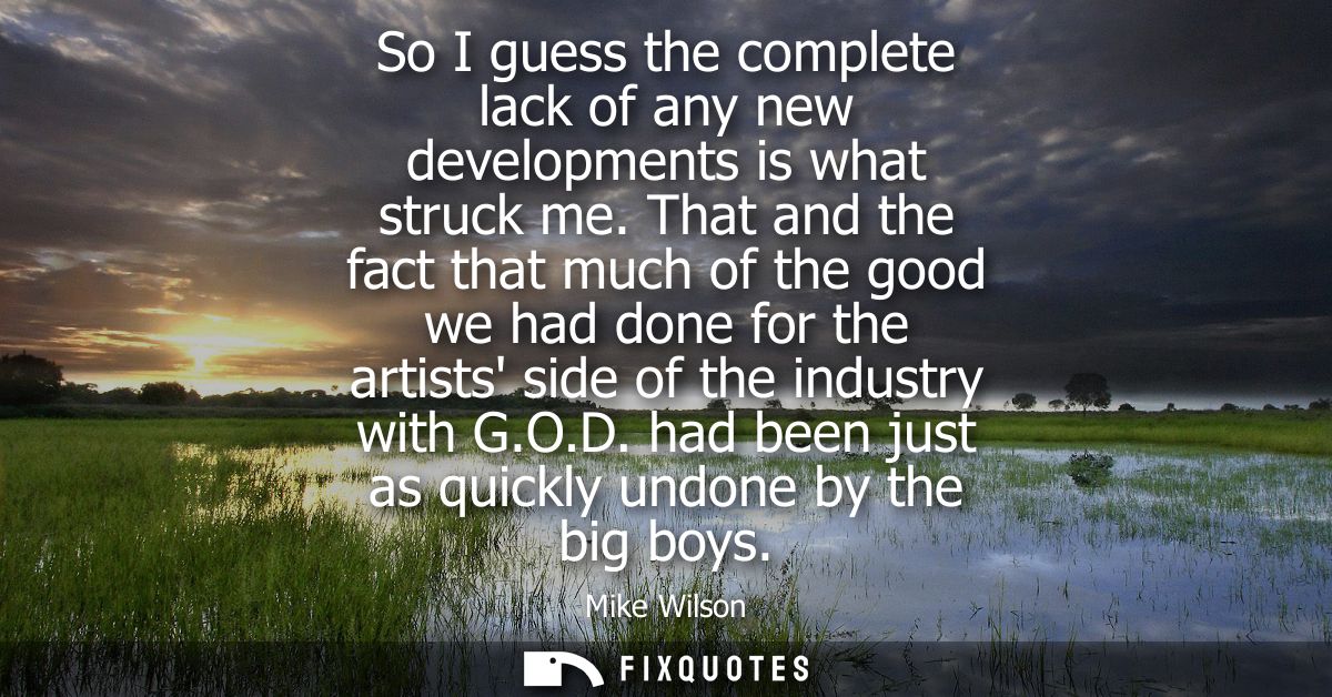 So I guess the complete lack of any new developments is what struck me. That and the fact that much of the good we had d