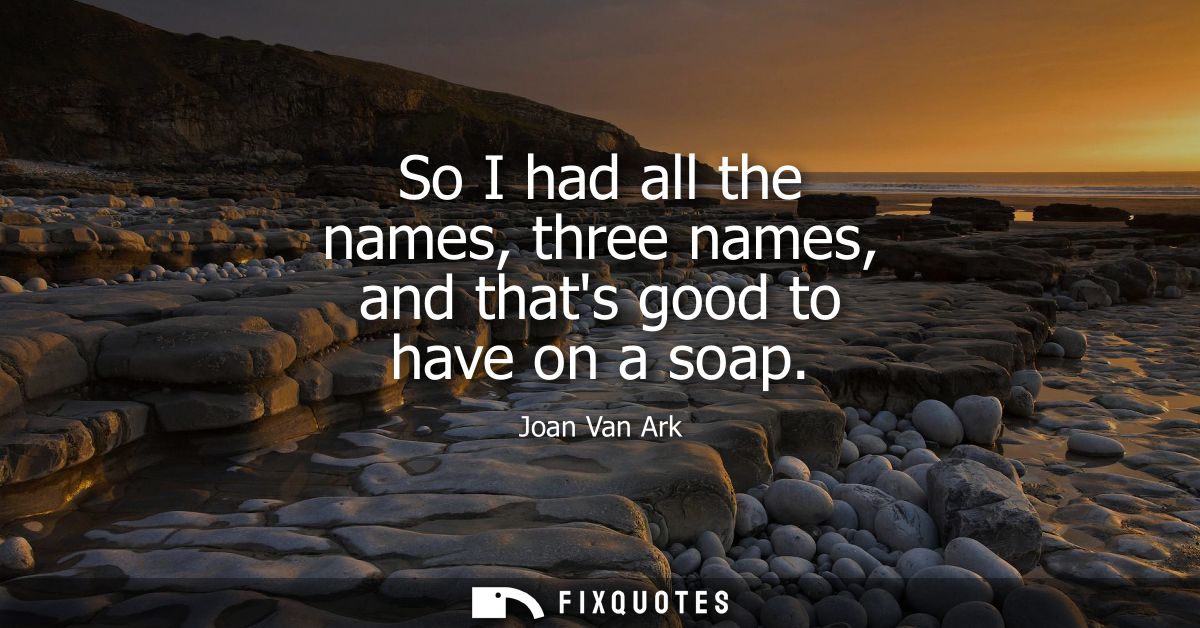 So I had all the names, three names, and thats good to have on a soap