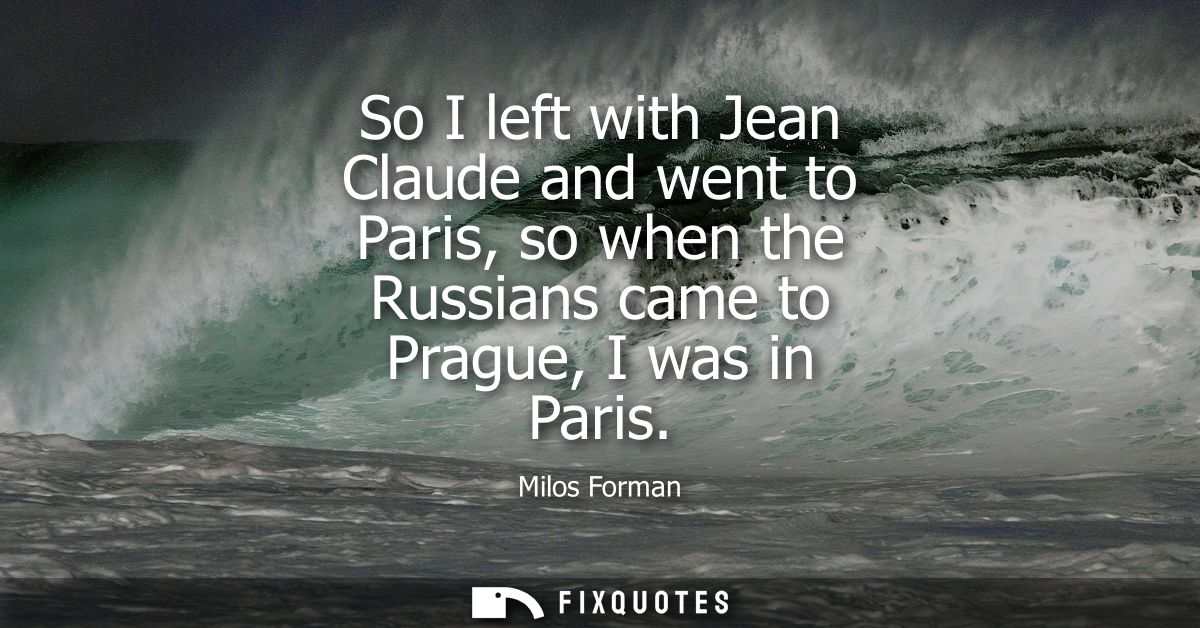So I left with Jean Claude and went to Paris, so when the Russians came to Prague, I was in Paris