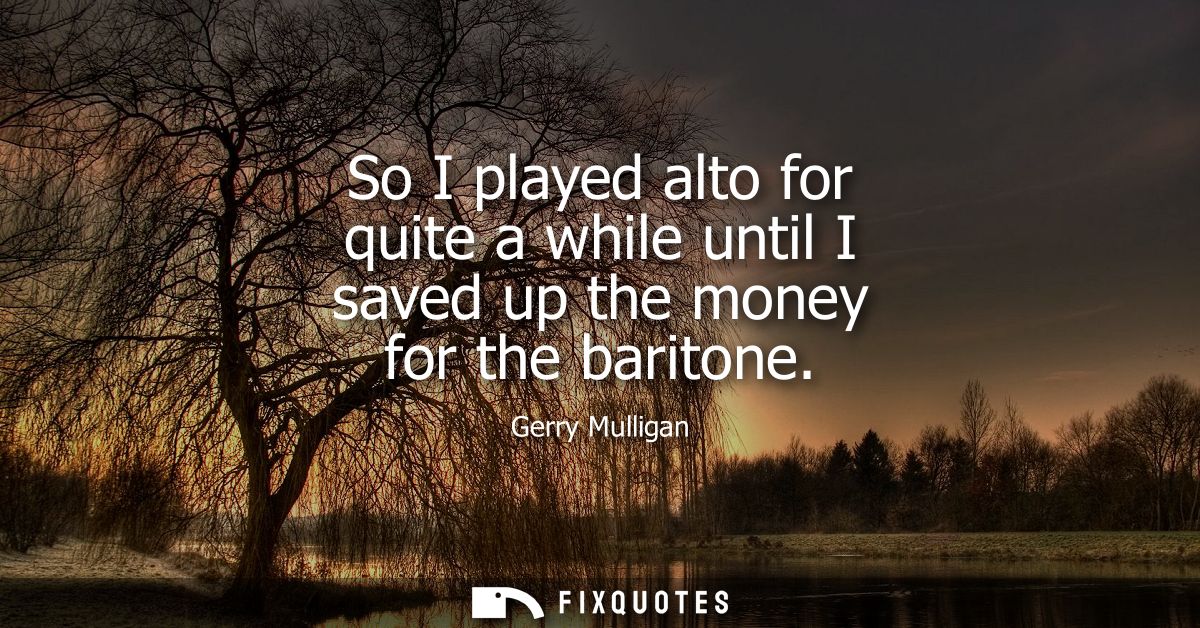 So I played alto for quite a while until I saved up the money for the baritone