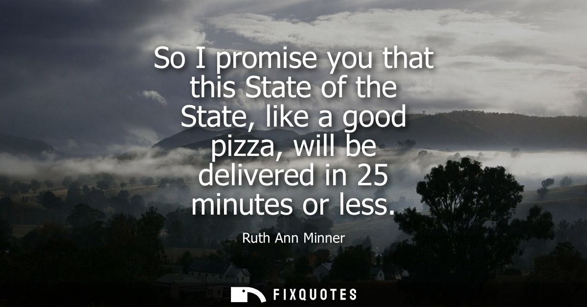 So I promise you that this State of the State, like a good pizza, will be delivered in 25 minutes or less
