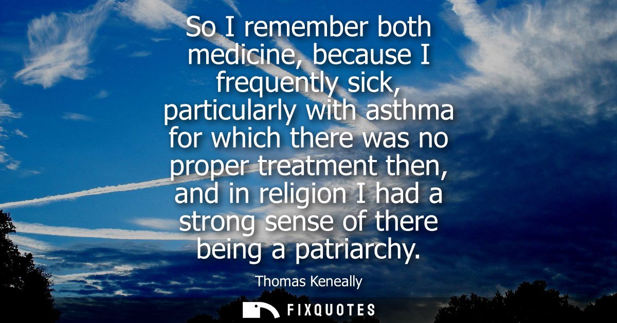 So I remember both medicine, because I frequently sick, particularly with asthma for which there was no proper treatment