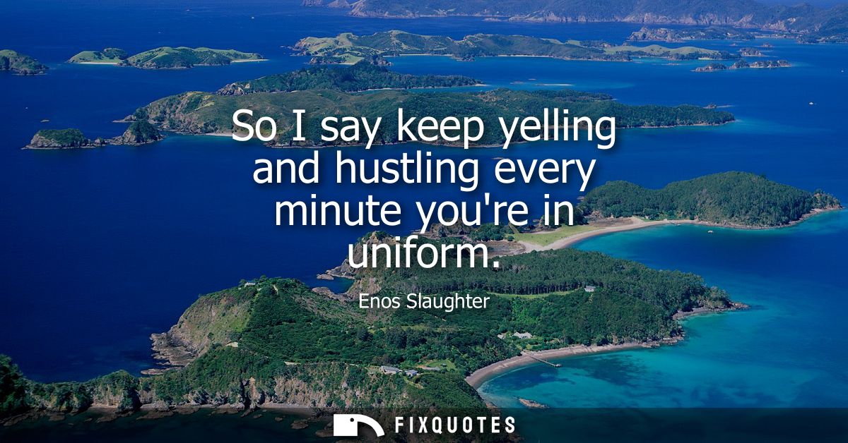So I say keep yelling and hustling every minute youre in uniform