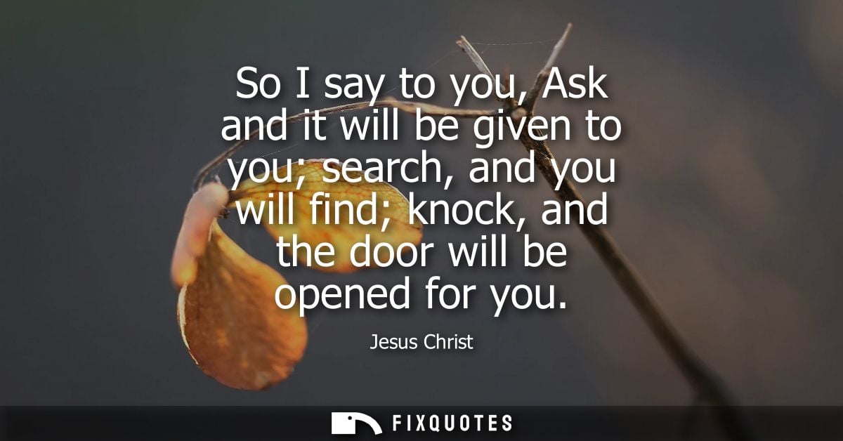 So I say to you, Ask and it will be given to you search, and you will find knock, and the door will be opened for you