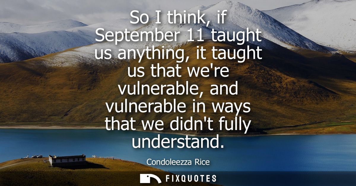 So I think, if September 11 taught us anything, it taught us that were vulnerable, and vulnerable in ways that we didnt 