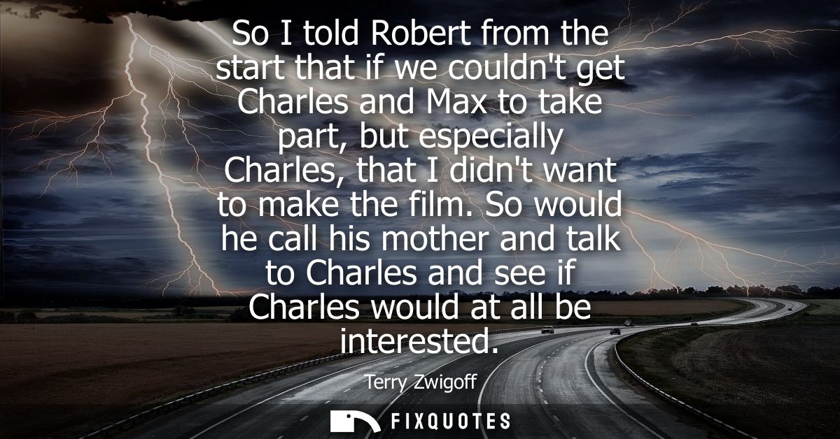 So I told Robert from the start that if we couldnt get Charles and Max to take part, but especially Charles, that I didn
