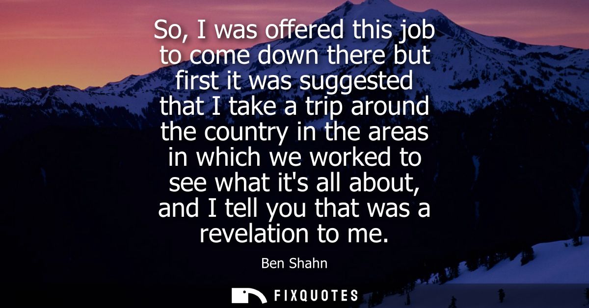 So, I was offered this job to come down there but first it was suggested that I take a trip around the country in the ar