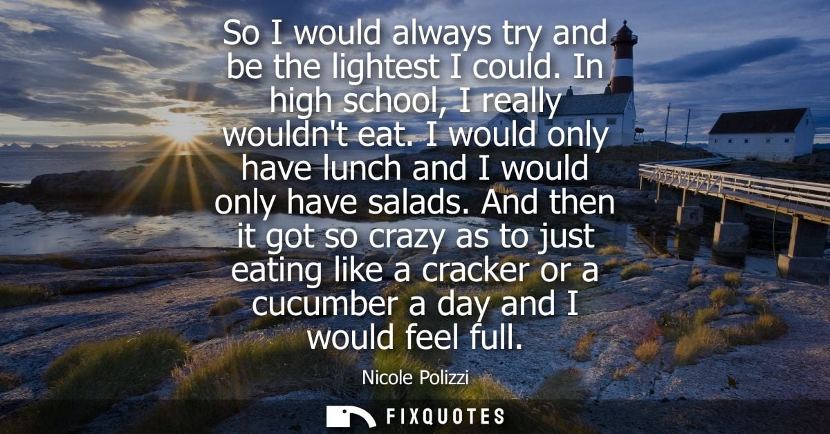 So I would always try and be the lightest I could. In high school, I really wouldnt eat. I would only have lunch and I w