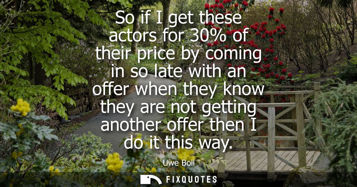 So if I get these actors for 30% of their price by coming in so late with an offer when they know they are not getting a