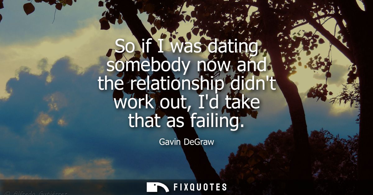 So if I was dating somebody now and the relationship didnt work out, Id take that as failing