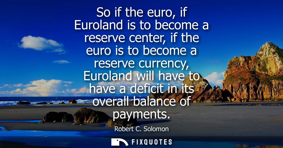 So if the euro, if Euroland is to become a reserve center, if the euro is to become a reserve currency, Euroland will ha