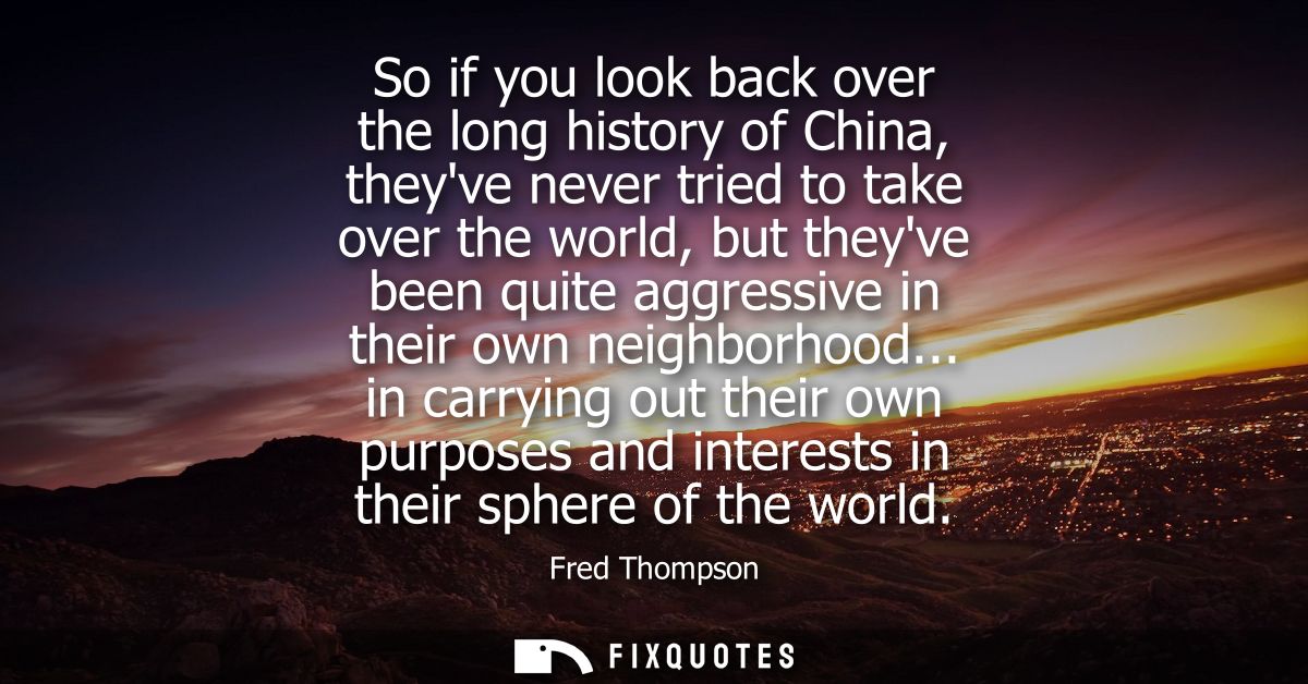 So if you look back over the long history of China, theyve never tried to take over the world, but theyve been quite agg