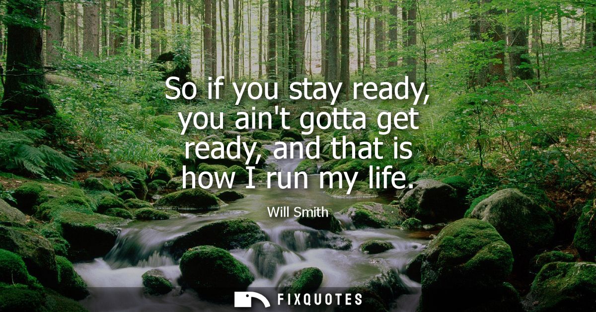 So if you stay ready, you aint gotta get ready, and that is how I run my life