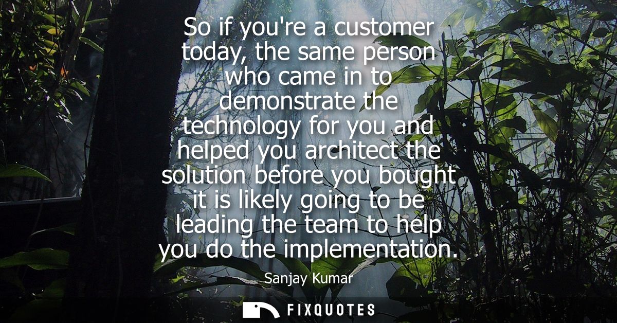 So if youre a customer today, the same person who came in to demonstrate the technology for you and helped you architect