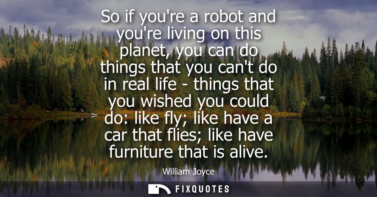 So if youre a robot and youre living on this planet, you can do things that you cant do in real life - things that you w