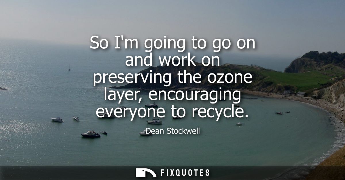 So Im going to go on and work on preserving the ozone layer, encouraging everyone to recycle