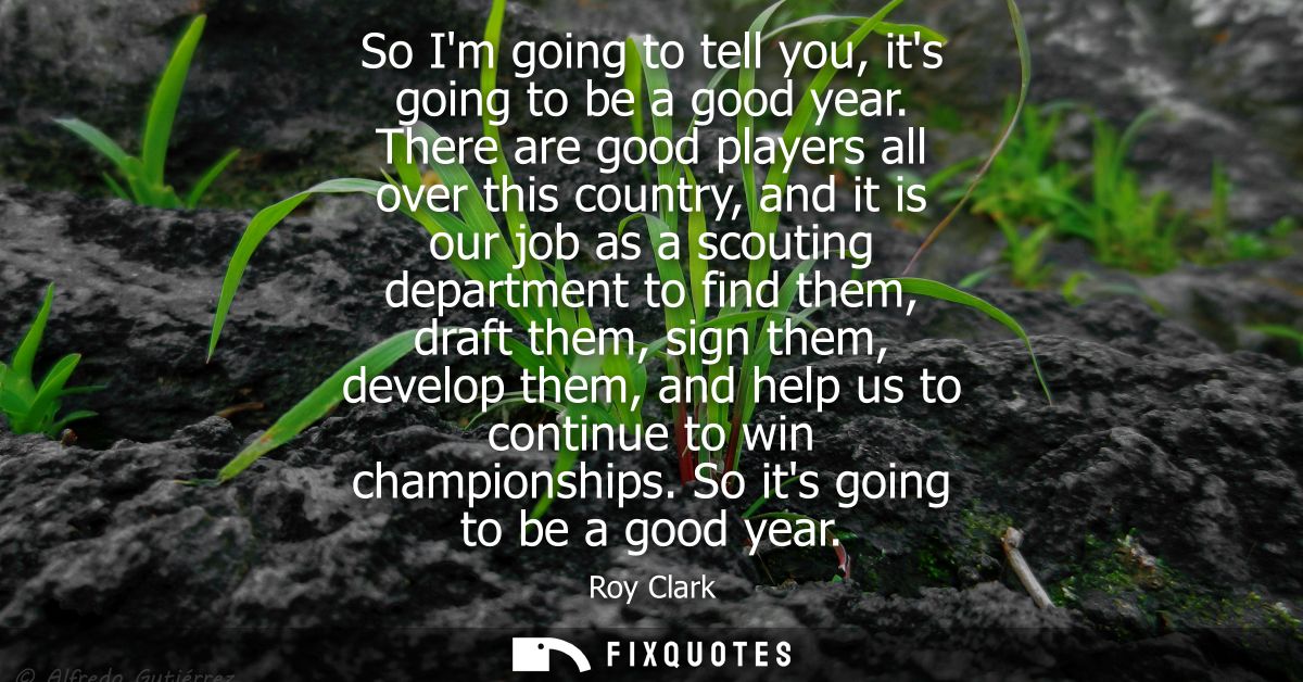 So Im going to tell you, its going to be a good year. There are good players all over this country, and it is our job as