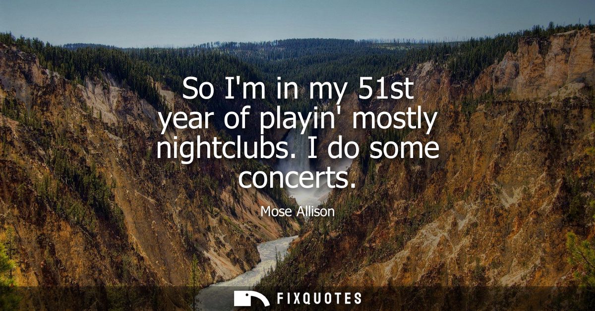 So Im in my 51st year of playin mostly nightclubs. I do some concerts