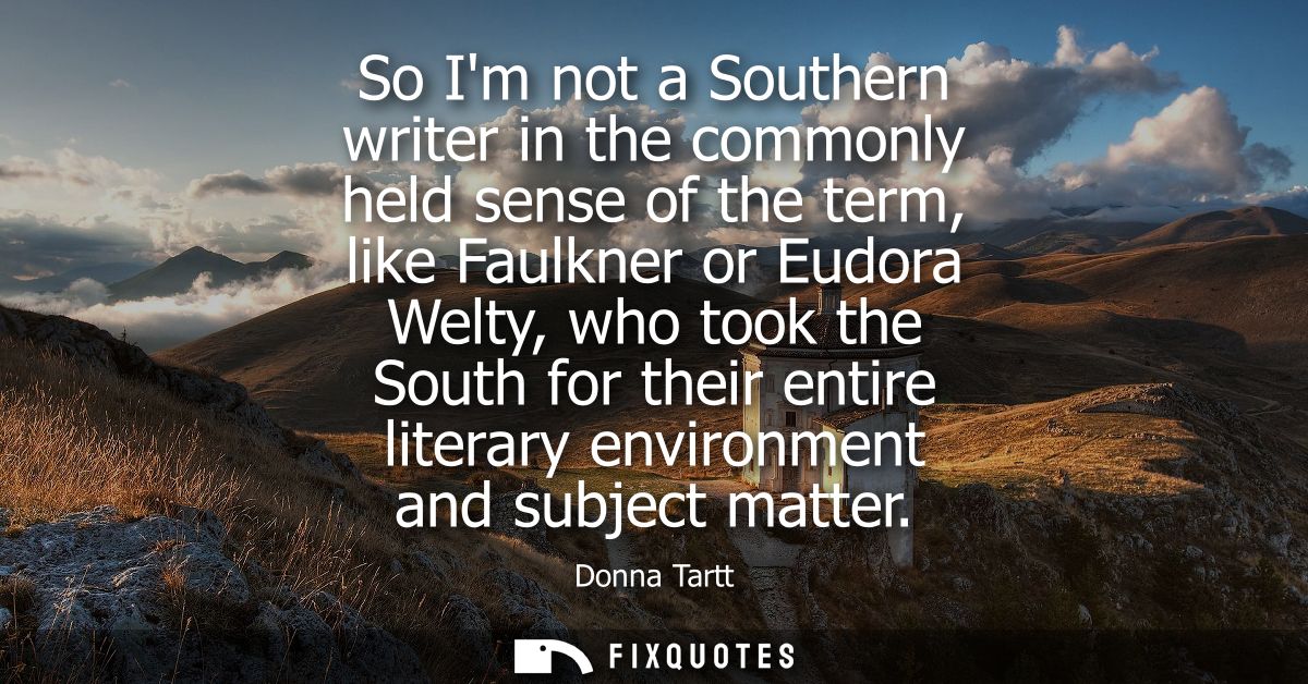 So Im not a Southern writer in the commonly held sense of the term, like Faulkner or Eudora Welty, who took the South fo