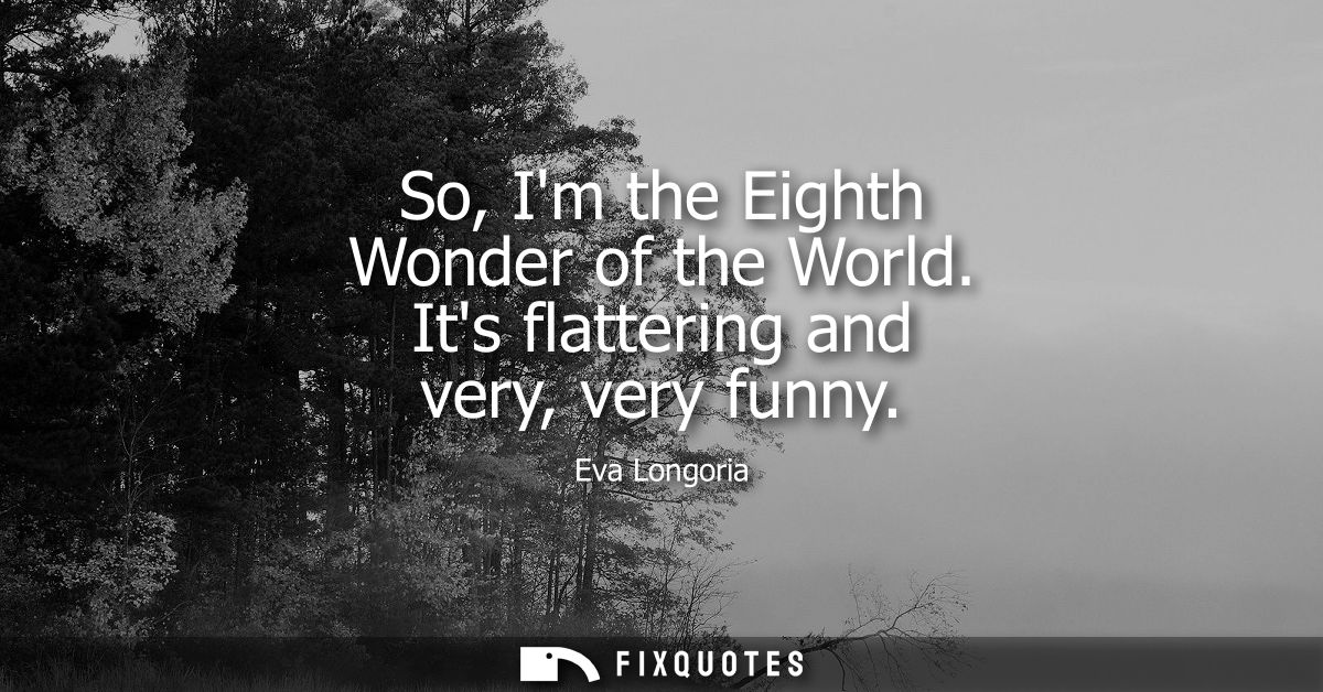 So, Im the Eighth Wonder of the World. Its flattering and very, very funny