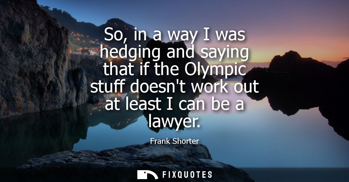 So, in a way I was hedging and saying that if the Olympic stuff doesnt work out at least I can be a lawyer