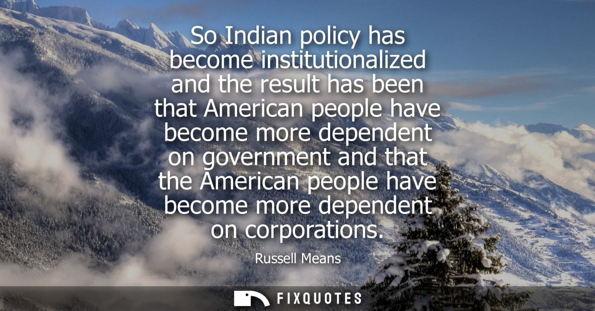So Indian policy has become institutionalized and the result has been that American people have become more dependent on