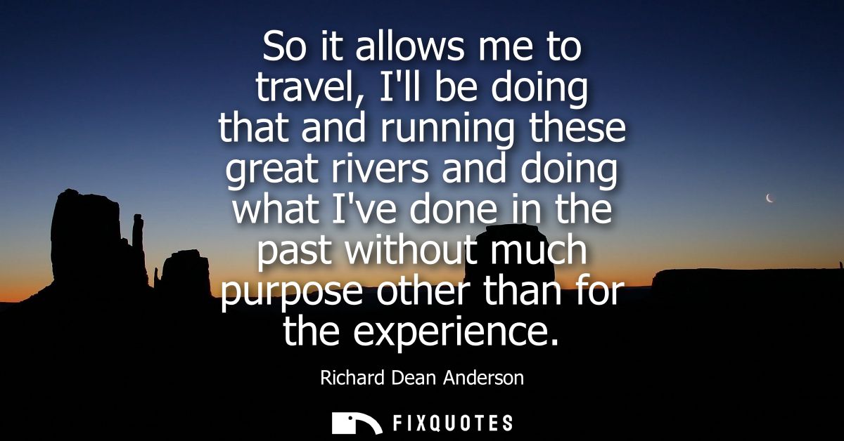 So it allows me to travel, Ill be doing that and running these great rivers and doing what Ive done in the past without 