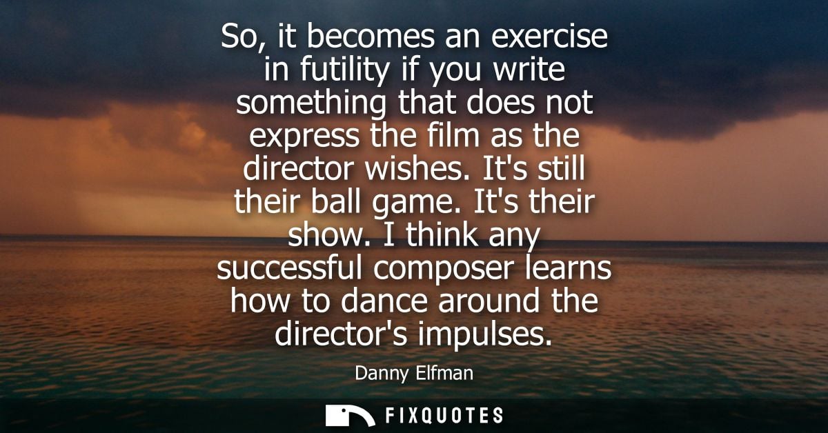 So, it becomes an exercise in futility if you write something that does not express the film as the director wishes. Its