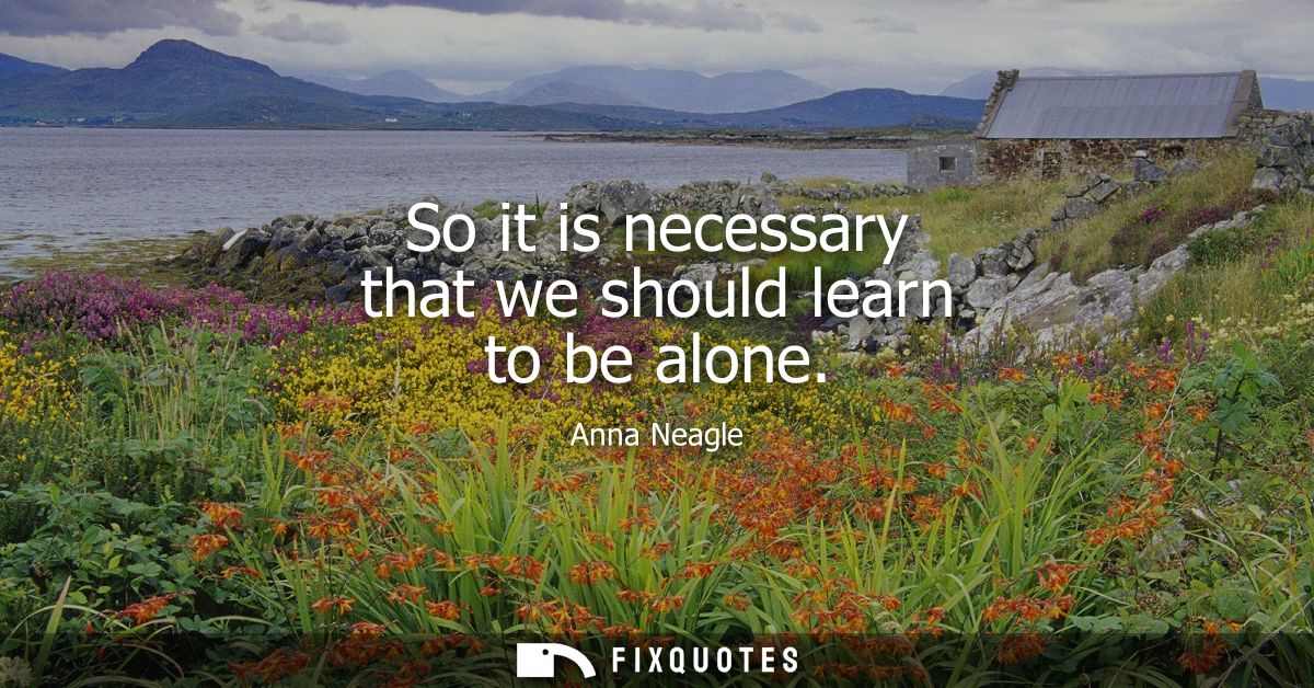 So it is necessary that we should learn to be alone